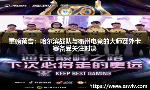 重磅预告：哈尔滨战队与衢州电竞的大师赛外卡赛备受关注对决