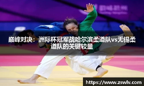 巅峰对决：洲际杯冠军战哈尔滨柔道队vs无锡柔道队的关键较量