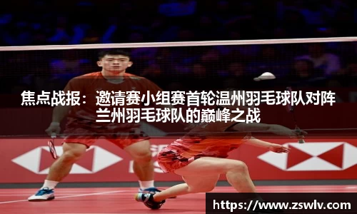 焦点战报：邀请赛小组赛首轮温州羽毛球队对阵兰州羽毛球队的巅峰之战