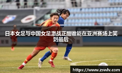 日本女足与中国女足激战正酣谁能在亚洲赛场上笑到最后